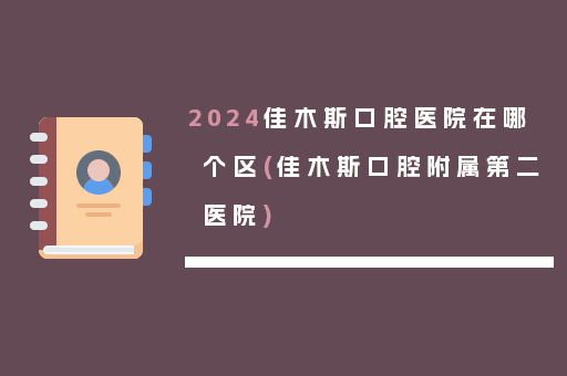 2024佳木斯口腔医院在哪个区(佳木斯口腔附属第二医院)