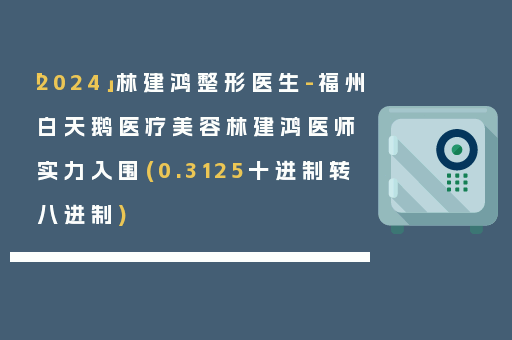「2024」林建鸿整形医生-福州白天鹅医疗美容林建鸿医师实力入围(0.3125十进制转八进制)