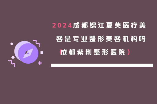 2024成都锦江夏芙医疗美容是专业整形美容机构吗（成都紫荆整形医院）