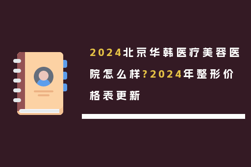 2024北京华韩医疗美容医院怎么样?2024年整形价格表更新