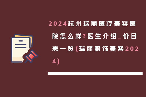 2024杭州瑞丽医疗美容医院怎么样?医生介绍_价目表一览(瑞丽服饰美容2024)