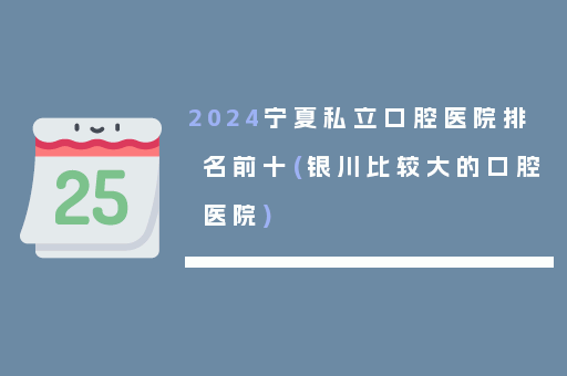 2024宁夏私立口腔医院排名前十(银川比较大的口腔医院)