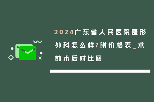 2024广东省人民医院整形外科怎么样?附价格表_术前术后对比图