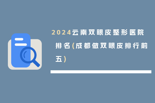 2024云南双眼皮整形医院排名(成都做双眼皮排行前五)