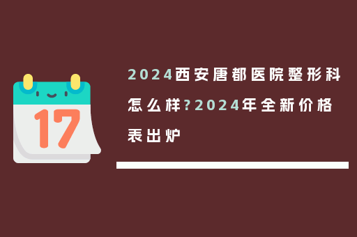 2024西安唐都医院整形科怎么样?2024年全新价格表出炉