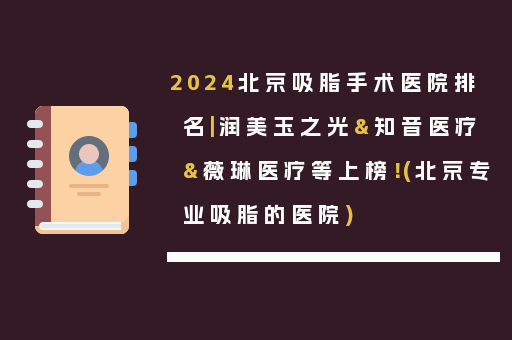 2024北京吸脂手术医院排名|润美玉之光&知音医疗&薇琳医疗等上榜！(北京专业吸脂的医院)