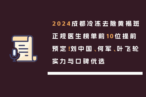 2024成都冷冻去除黄褐斑正规医生榜单前10位提前预定！刘中国、何军、叶飞轮实力与口碑优选