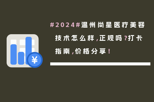 #2024#温州尚星医疗美容技术怎么样，正规吗？打卡指南，价格分享！