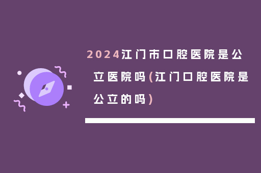 2024江门市口腔医院是公立医院吗(江门口腔医院是公立的吗)