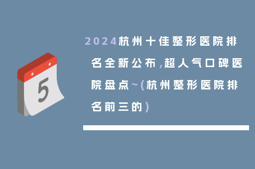 2024杭州十佳整形医院排名全新公布，超人气口碑医院盘点~(杭州整形医院排名前三的)