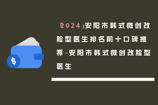 「2024」安阳市韩式微创改脸型医生排名前十口碑推荐-安阳市韩式微创改脸型医生