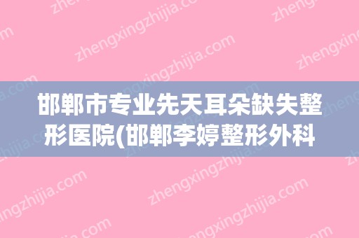 邯郸市专业先天耳朵缺失整形医院(邯郸李婷整形外科10强专家推荐)(邯郸哪里治耳朵好)
