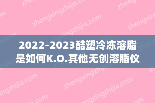2024酷塑冷冻溶脂是如何K.O.其他无创溶脂仪器？(酷塑冷冻溶脂价格)