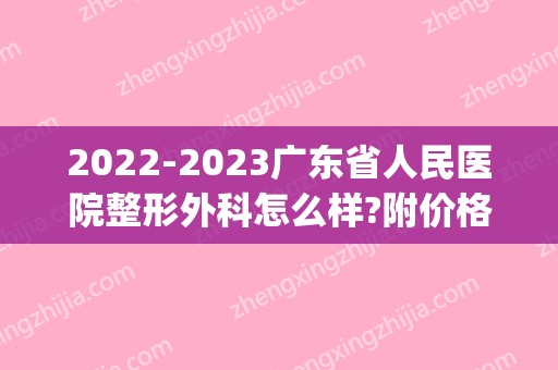 2024广东省人民医院整形外科怎么样?附价格表_术前术后对比图