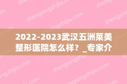 2024武汉五洲莱美整形医院怎么样？_专家介绍_附价格表