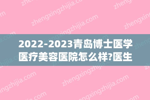 2024青岛博士医学医疗美容医院怎么样?医生介绍_价目表公布(青岛博士美容医院价格)