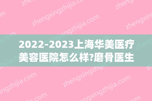 2024上海华美医疗美容医院怎么样?磨骨医生介绍_整形价格表