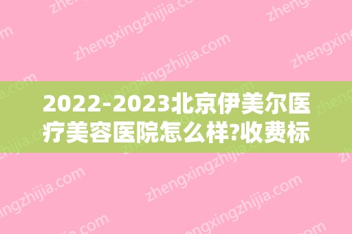 2024北京伊美尔医疗美容医院怎么样?收费标准更新