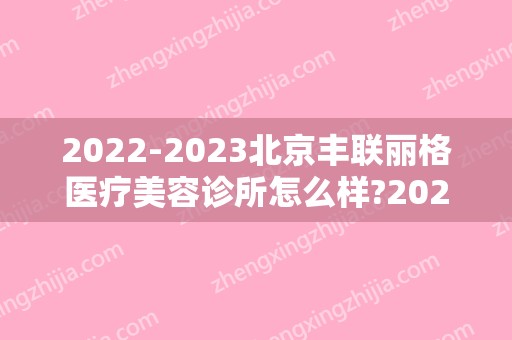 2024北京丰联丽格医疗美容诊所怎么样?2024全新价格表更新