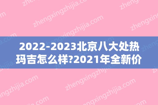 2024北京八大处热玛吉怎么样?2024年全新价格表一览