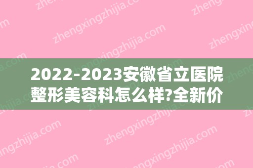 2024安徽省立医院整形美容科怎么样?全新价格表出炉