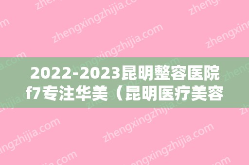 2024昆明整容医院f7专注华美（昆明医疗美容整形）
