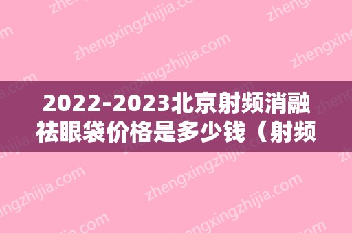 2024北京射频消融祛眼袋价格是多少钱（射频消融去眼袋哪家医院好）
