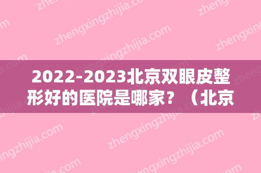 2024北京双眼皮整形好的医院是哪家？（北京双眼皮整形好的医院是哪家好）