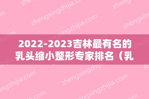 2024吉林最有名的乳头缩小整形专家排名（乳房整形专家排名）