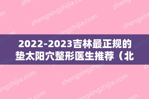 2024吉林最正规的垫太阳穴整形医生推荐（北京太阳穴整形效果）