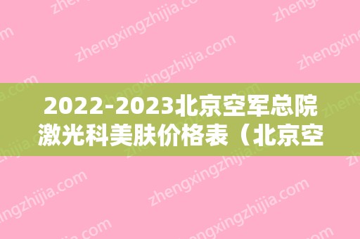 2024北京空军总院激光科美肤价格表（北京空军总院激光整形美容美体中心）