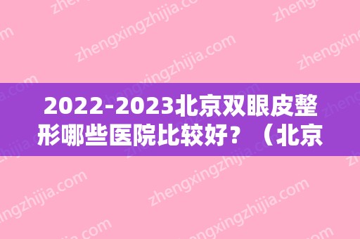 2024北京双眼皮整形哪些医院比较好？（北京北京割双眼皮哪个医院好）