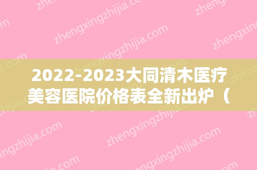 2024大同清木医疗美容医院价格表全新出炉（大同清木医疗美容诊所）