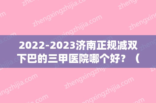 2024济南正规减双下巴的三甲医院哪个好？（济南双眼皮医院排名）(济南做双眼皮比较好的)