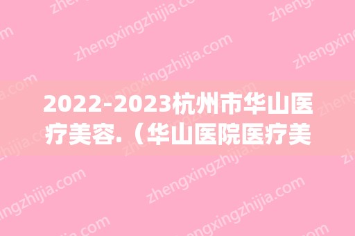 2024杭州市华山医疗美容.（华山医院医疗美容）(杭州华山整容医院)