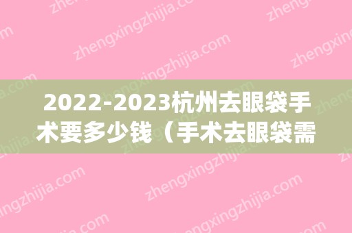 2024杭州去眼袋手术要多少钱（手术去眼袋需要多少钱）(2024眼袋切除术需要多少钱)
