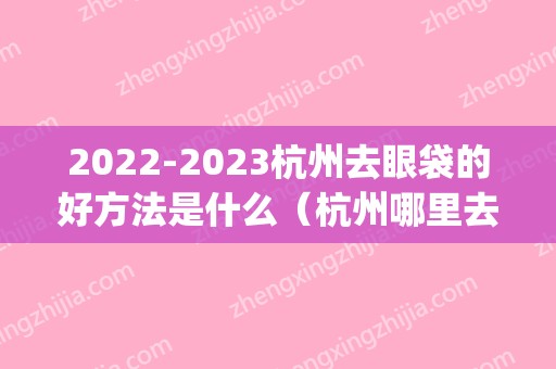 2024杭州去眼袋的好方法是什么（杭州哪里去眼袋好）(杭州 去眼袋)
