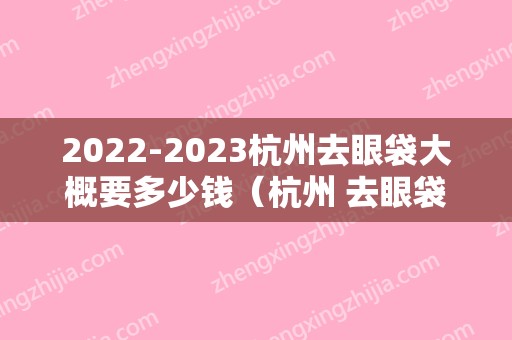 2024杭州去眼袋大概要多少钱（杭州 去眼袋）