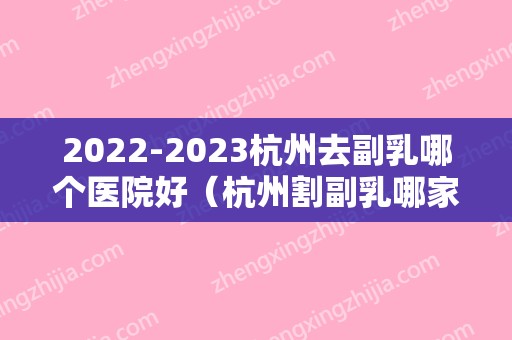 2024杭州去副乳哪个医院好（杭州割副乳哪家医院好）