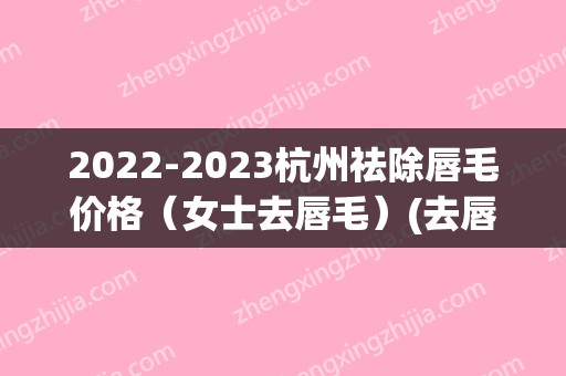 2024杭州祛除唇毛价格（女士去唇毛）(去唇毛永久的比较好方法家里)