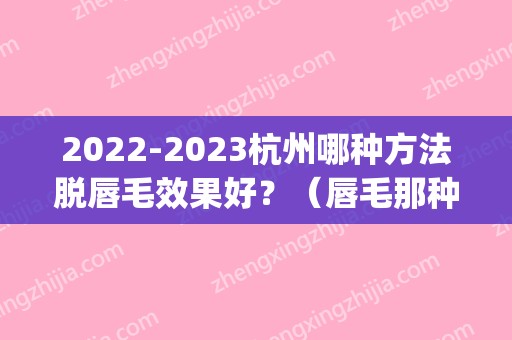 2024杭州哪种方法脱唇毛效果好？（唇毛那种脱毛效果好）(唇毛脱毛周期多久)
