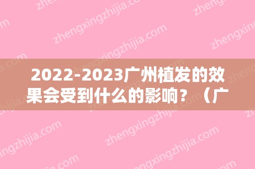 2024广州植发的效果会受到什么的影响？（广州什么医院植发最信得过?）
