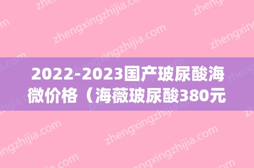 2024国产玻尿酸海微价格（海薇玻尿酸380元一支图片）(海微国产玻尿酸可以保持多久)