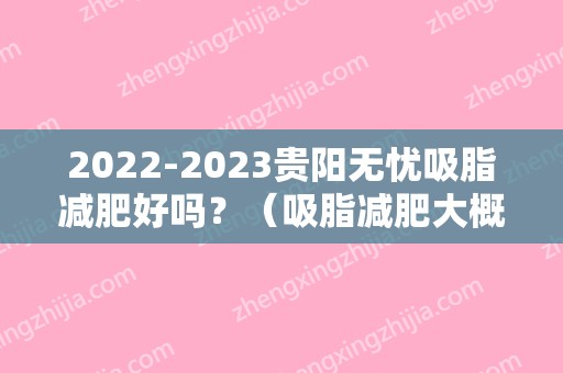 2024贵阳无忧吸脂减肥好吗？（吸脂减肥大概多少钱）