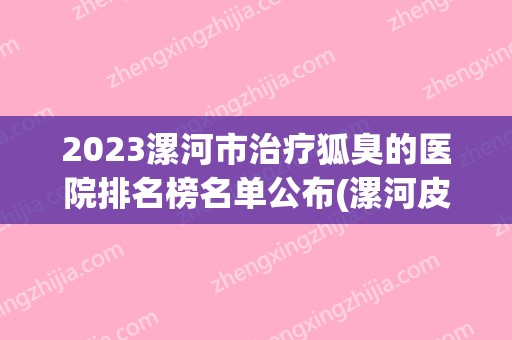 2024漯河市治疗狐臭的医院排名榜名单公布(漯河皮肤病医院排行)
