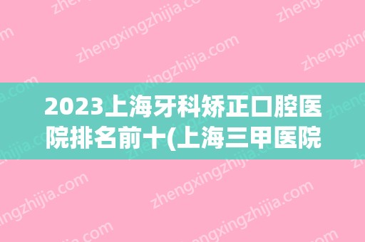 2024上海牙科矫正口腔医院排名前十(上海三甲医院牙齿矫正排名)