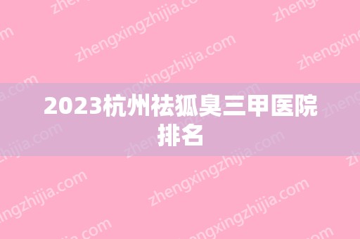 2024杭州祛狐臭三甲医院排名