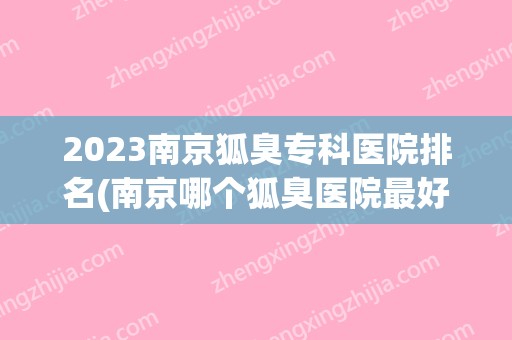 2024南京狐臭专科医院排名(南京哪个狐臭医院比较好)