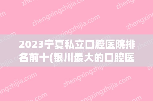 2024宁夏私立口腔医院排名前十(银川比较大的口腔医院)