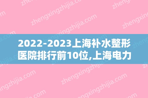 2024上海补水整形医院排行前10位,上海电力医院远近闻名